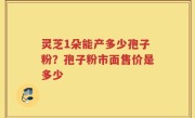 灵芝1朵能产多少孢子粉？孢子粉市面售价是多少