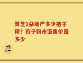 灵芝1朵能产多少孢子粉？孢子粉市面售价是多少