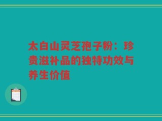 太白山灵芝孢子粉：珍贵滋补品的独特功效与养生价值