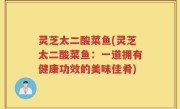 灵芝太二酸菜鱼(灵芝太二酸菜鱼：一道拥有健康功效的美味佳肴)
