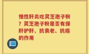 慢性肝炎吃灵芝孢子粉？灵芝孢子粉是否有保肝护肝、抗衰老、抗癌的作用