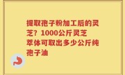 提取孢子粉加工后的灵芝？1000公斤灵芝萃体可取出多少公斤纯孢子油