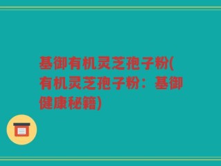 基御有机灵芝孢子粉(有机灵芝孢子粉：基御健康秘籍)