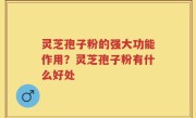 灵芝孢子粉的强大功能作用？灵芝孢子粉有什么好处