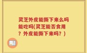 灵芝外皮能撕下来么吗能吃吗(灵芝能否食用？外皮能撕下来吗？)