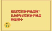 菇新灵芝孢子粉品牌？比较好的灵芝孢子粉品牌是哪个
