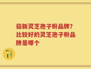 菇新灵芝孢子粉品牌？比较好的灵芝孢子粉品牌是哪个