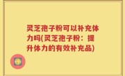 灵芝孢子粉可以补充体力吗(灵芝孢子粉：提升体力的有效补充品)