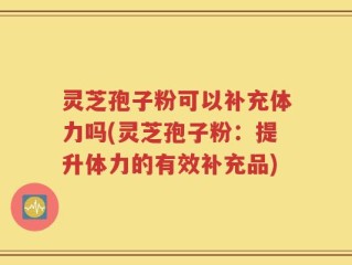 灵芝孢子粉可以补充体力吗(灵芝孢子粉：提升体力的有效补充品)