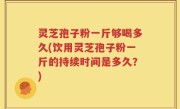 灵芝孢子粉一斤够喝多久(饮用灵芝孢子粉一斤的持续时间是多久？)