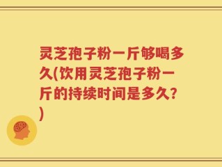 灵芝孢子粉一斤够喝多久(饮用灵芝孢子粉一斤的持续时间是多久？)