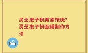 灵芝孢子粉美容祛斑？灵芝孢子粉面膜制作方法