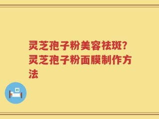 灵芝孢子粉美容祛斑？灵芝孢子粉面膜制作方法