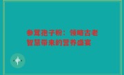 参茸孢子粉：领略古老智慧带来的营养盛宴