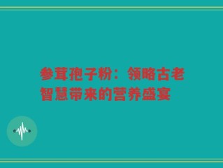 参茸孢子粉：领略古老智慧带来的营养盛宴