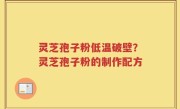 灵芝孢子粉低温破壁？灵芝孢子粉的制作配方