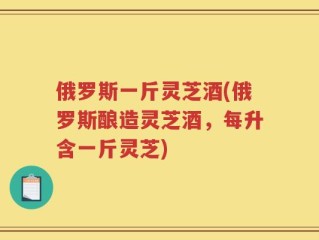 俄罗斯一斤灵芝酒(俄罗斯酿造灵芝酒，每升含一斤灵芝)