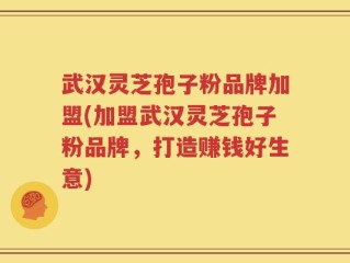 武汉灵芝孢子粉品牌加盟(加盟武汉灵芝孢子粉品牌，打造赚钱好生意)