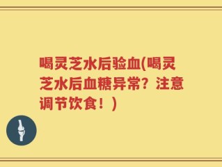 喝灵芝水后验血(喝灵芝水后血糖异常？注意调节饮食！)