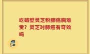 吃破壁灵芝粉肺癌胸难受？灵芝对肺癌有奇效吗