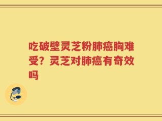 吃破壁灵芝粉肺癌胸难受？灵芝对肺癌有奇效吗