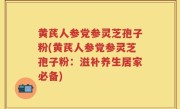 黄芪人参党参灵芝孢子粉(黄芪人参党参灵芝孢子粉：滋补养生居家必备)