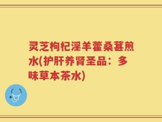 灵芝枸杞淫羊藿桑葚煎水(护肝养肾圣品：多味草本茶水)