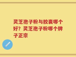 灵芝孢子粉与胶囊哪个好？灵芝孢子粉哪个牌子正宗