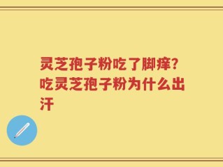灵芝孢子粉吃了脚痒？吃灵芝孢子粉为什么出汗