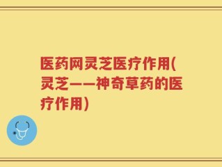 医药网灵芝医疗作用(灵芝——神奇草药的医疗作用)
