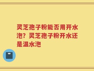 灵芝孢子粉能否用开水泡？灵芝孢子粉开水还是温水泡