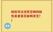 阳性可以泡灵芝喝吗阳性患者是否能喝灵芝？)