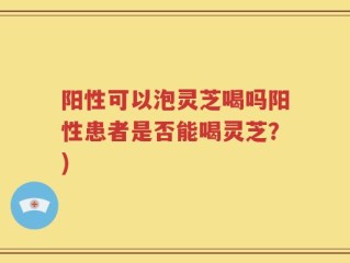 阳性可以泡灵芝喝吗阳性患者是否能喝灵芝？)