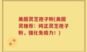 美茵灵芝孢子粉(美茵灵推荐：纯正灵芝孢子粉，强化免疫力！)