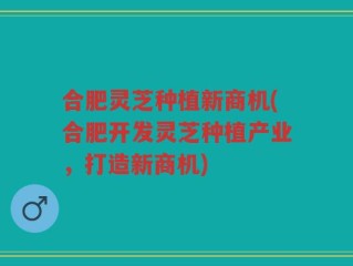 合肥灵芝种植新商机(合肥开发灵芝种植产业，打造新商机)