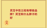 灵芝中性三萜有哪些品牌？灵芝粉什么牌子的好