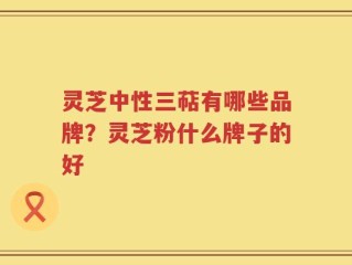 灵芝中性三萜有哪些品牌？灵芝粉什么牌子的好
