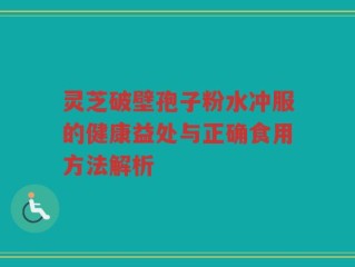 灵芝破壁孢子粉水冲服的健康益处与正确食用方法解析