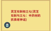 灵芝石斛和三七(灵芝石斛与三七：中药材的抗衰老神话)