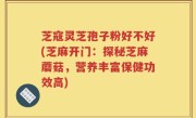 芝寇灵芝孢子粉好不好(芝麻开门：探秘芝麻蘑菇，营养丰富保健功效高)