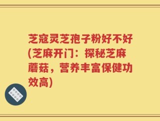 芝寇灵芝孢子粉好不好(芝麻开门：探秘芝麻蘑菇，营养丰富保健功效高)