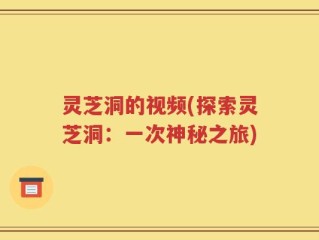 灵芝洞的视频(探索灵芝洞：一次神秘之旅)