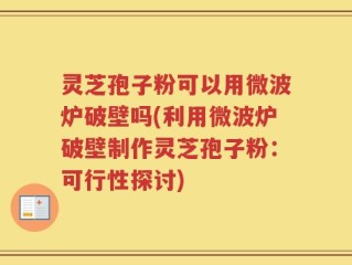 灵芝孢子粉可以用微波炉破壁吗(利用微波炉破壁制作灵芝孢子粉：可行性探讨)