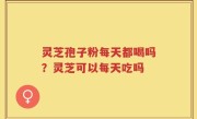 灵芝孢子粉每天都喝吗？灵芝可以每天吃吗