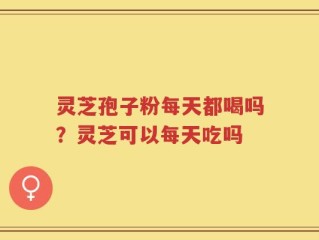 灵芝孢子粉每天都喝吗？灵芝可以每天吃吗