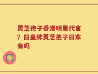 灵芝孢子香港明星代言？日皇牌灵芝孢子日本有吗