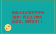 失去活性点灵芝孢子粉(重要！灵芝孢子粉失去活性，如何保存？)