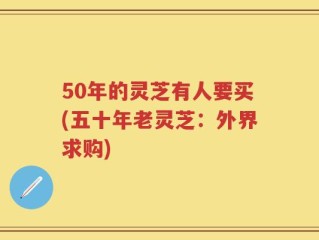 50年的灵芝有人要买(五十年老灵芝：外界求购)