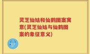 灵芝仙姑和仙鹤图案寓意(灵芝仙姑与仙鹤图案的象征意义)