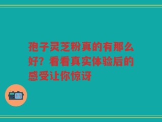 孢子灵芝粉真的有那么好？看看真实体验后的感受让你惊讶